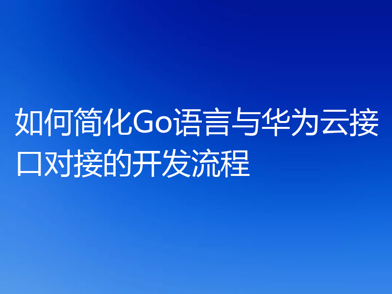 如何简化Go语言与华为云接口对接的开发流程