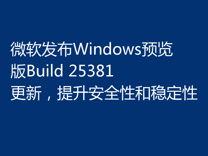 微软发布Windows预览版Build 25381更新,提升安全性和稳定性