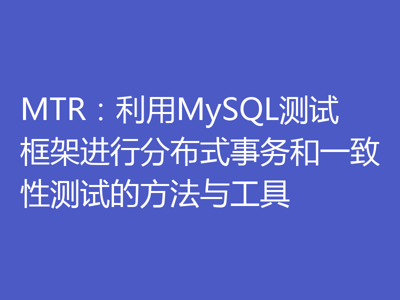 MTR:利用MySQL测试框架进行分布式事务和一致性测试的方法与工具