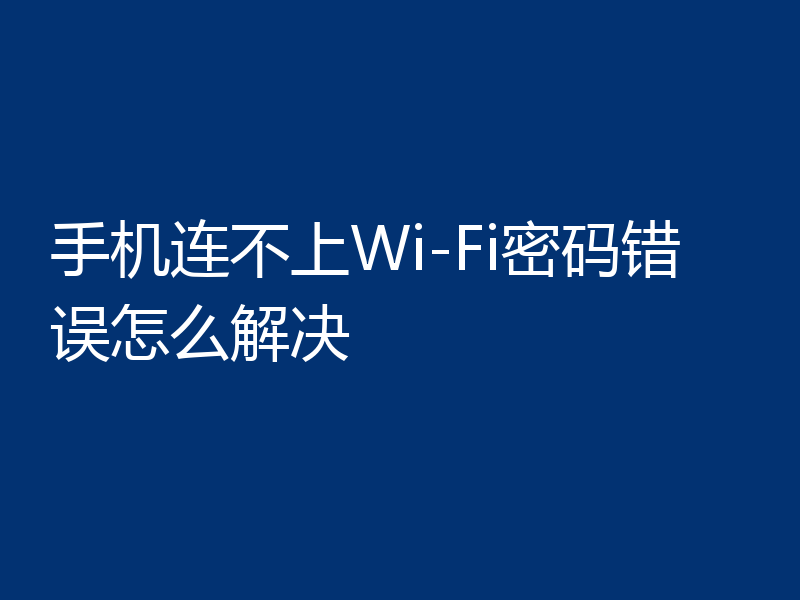 手机连不上Wi-Fi密码错误怎么解决
