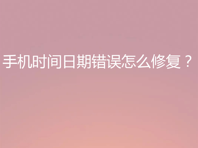 手机时间日期错误怎么修复？