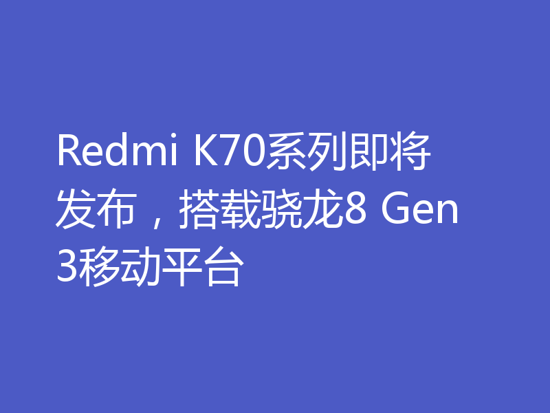 Redmi K70系列即将发布,搭载骁龙8 Gen3移动平台