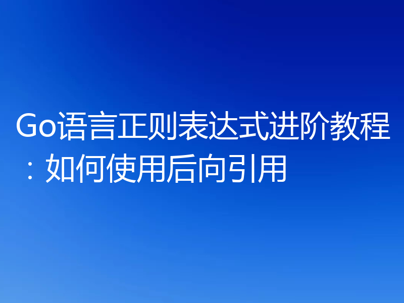 Go语言正则表达式进阶教程:如何使用后向引用