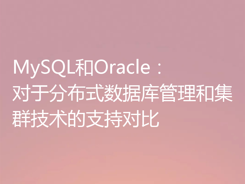 MySQL和Oracle:对于分布式数据库管理和集群技术的支持对比