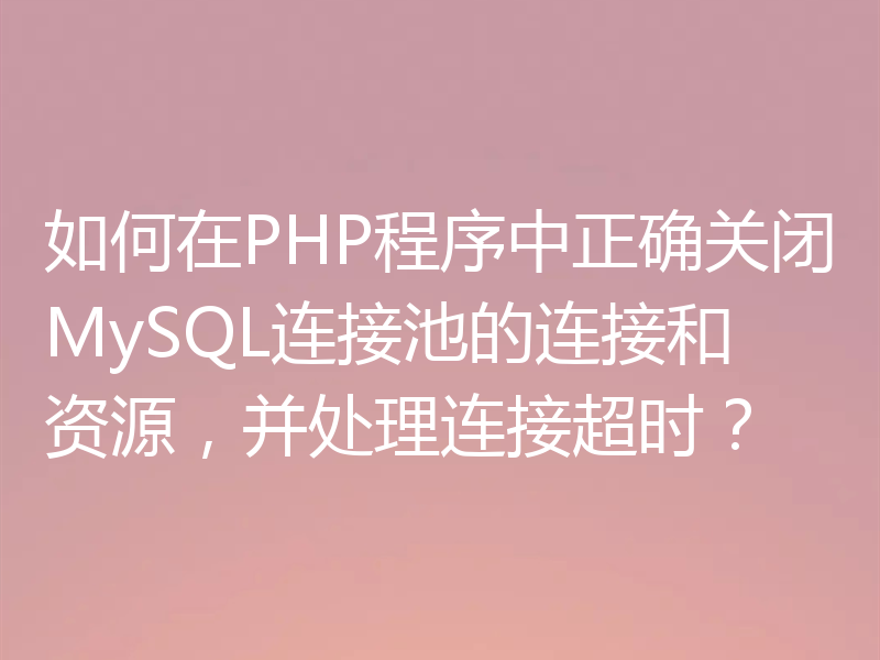 如何在PHP程序中正确关闭MySQL连接池的连接和资源,并处理连接超时?