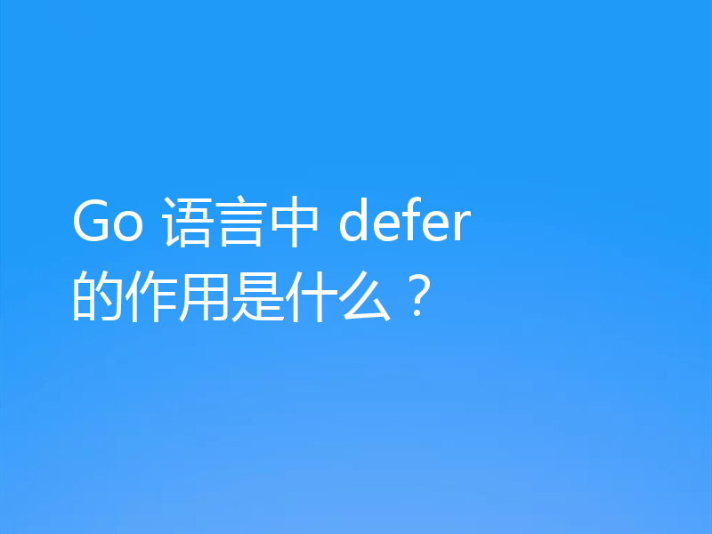 Go 语言中 defer 的作用是什么？