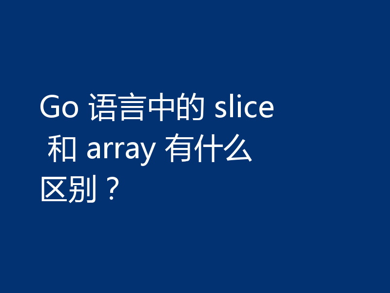 Go 语言中的 slice 和 array 有什么区别？