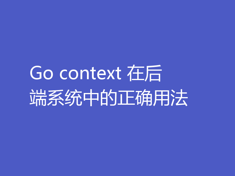 Go context 在后端系统中的正确用法