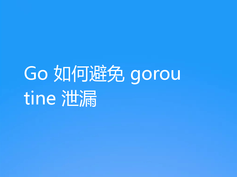 Go 如何避免 goroutine 泄漏