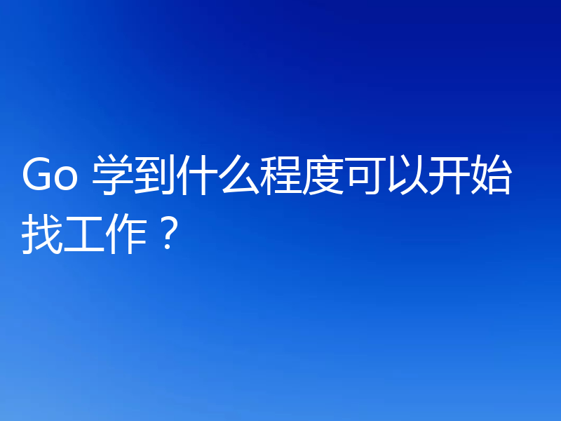Go 学到什么程度可以开始找工作？