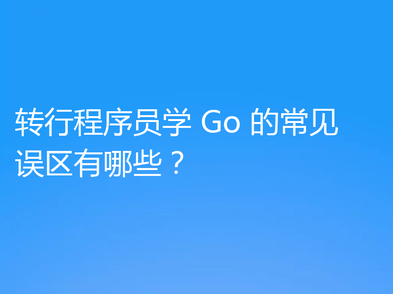 转行程序员学 Go 的常见误区有哪些？