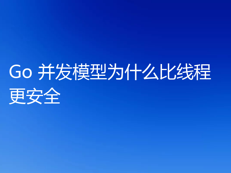 Go 并发模型为什么比线程更安全