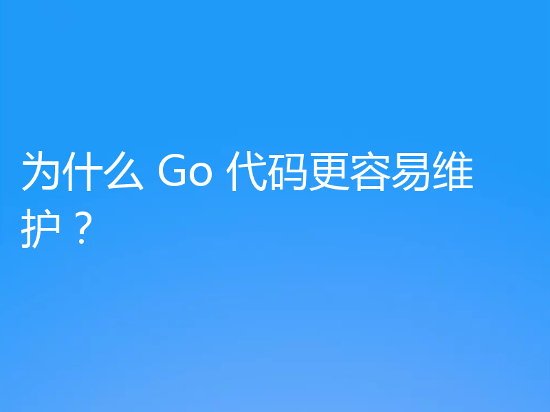 为什么 Go 代码更容易维护？