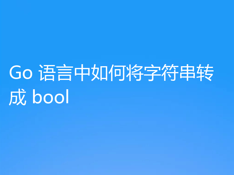 Go 语言中如何将字符串转成 bool