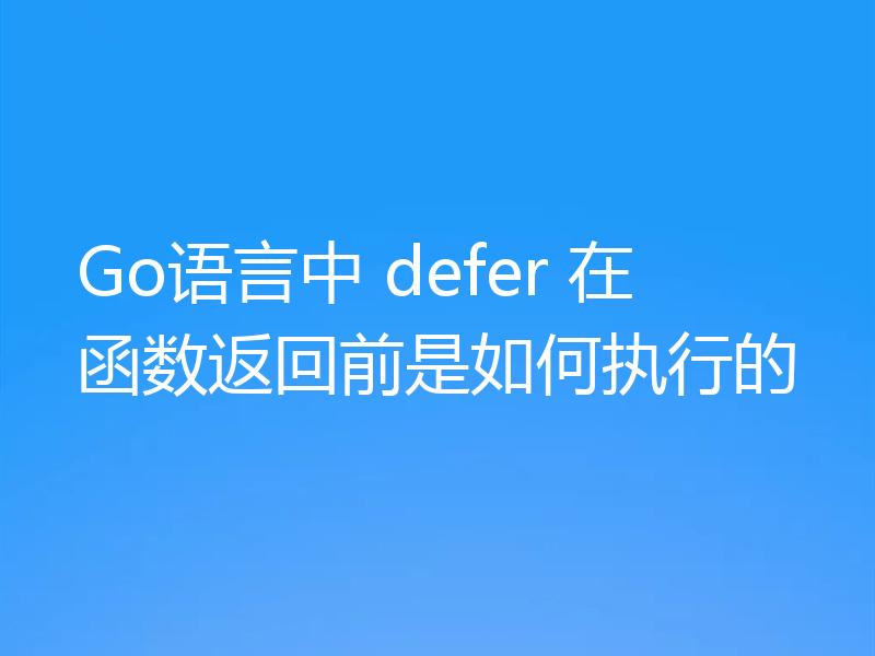 Go语言中 defer 在函数返回前是如何执行的