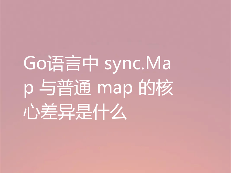 Go语言中 sync.Map 与普通 map 的核心差异是什么