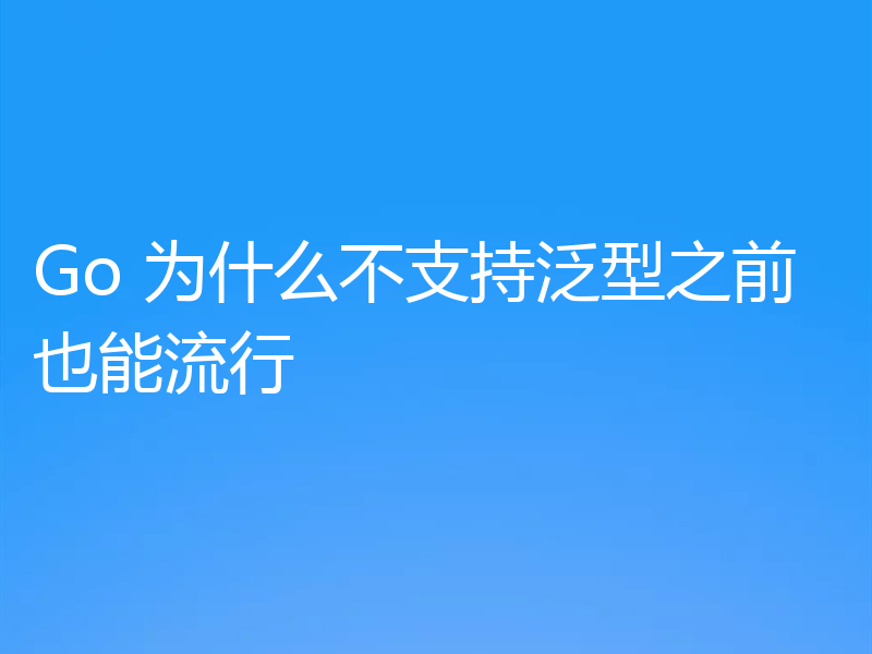 Go 为什么不支持泛型之前也能流行