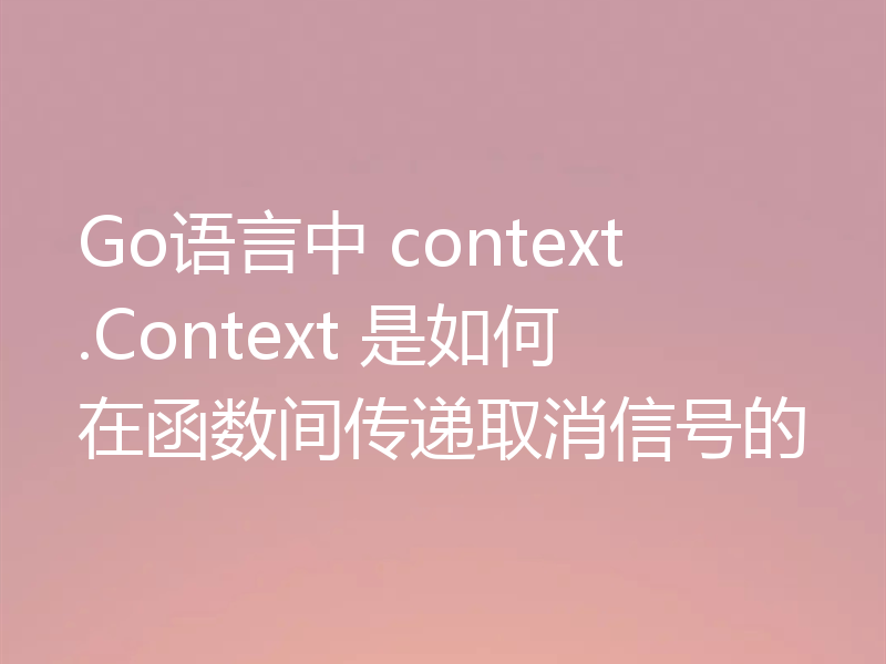 Go语言中 context.Context 是如何在函数间传递取消信号的