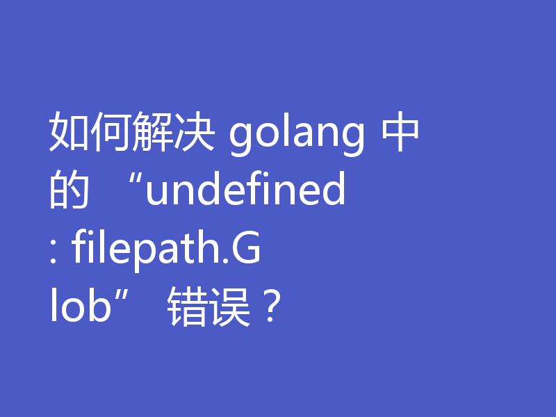 如何解决 golang 中的 “undefined: filepath.Glob” 错误?