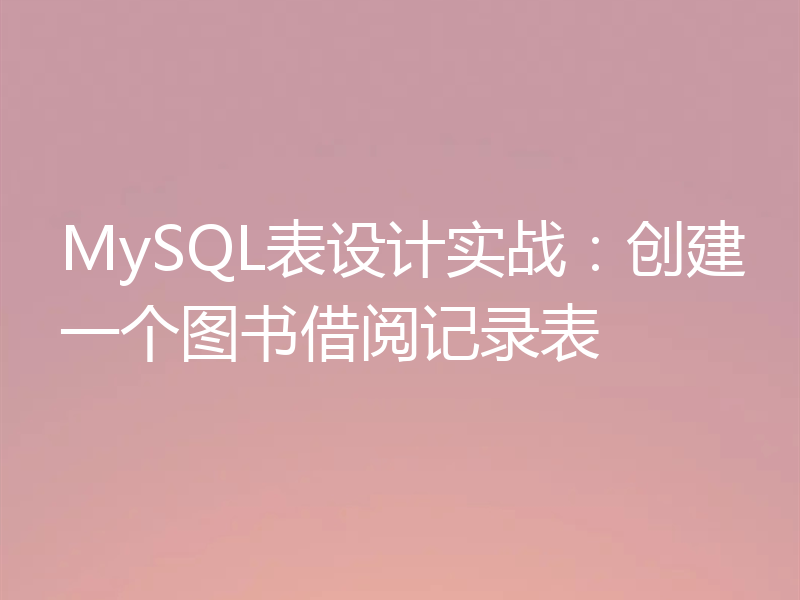 MySQL表设计实战:创建一个图书借阅记录表