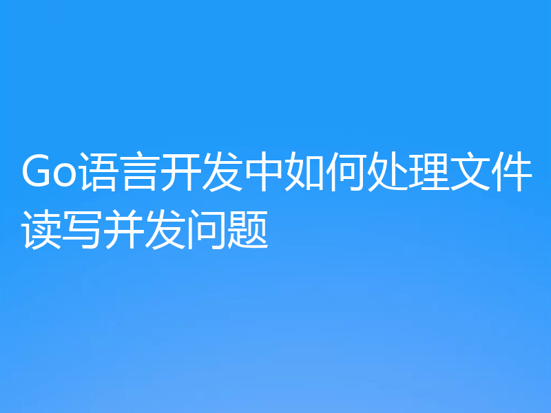 Go语言开发中如何处理文件读写并发问题