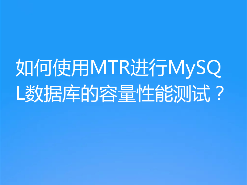如何使用MTR进行MySQL数据库的容量性能测试？