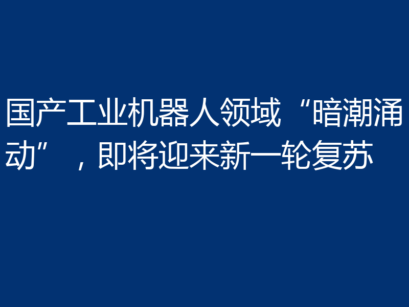 国产工业机器人领域“暗潮涌动”,即将迎来新一轮复苏