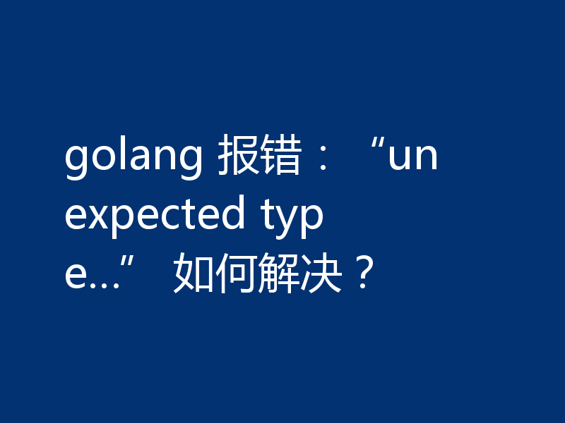 golang 报错:“unexpected type…” 如何解决?