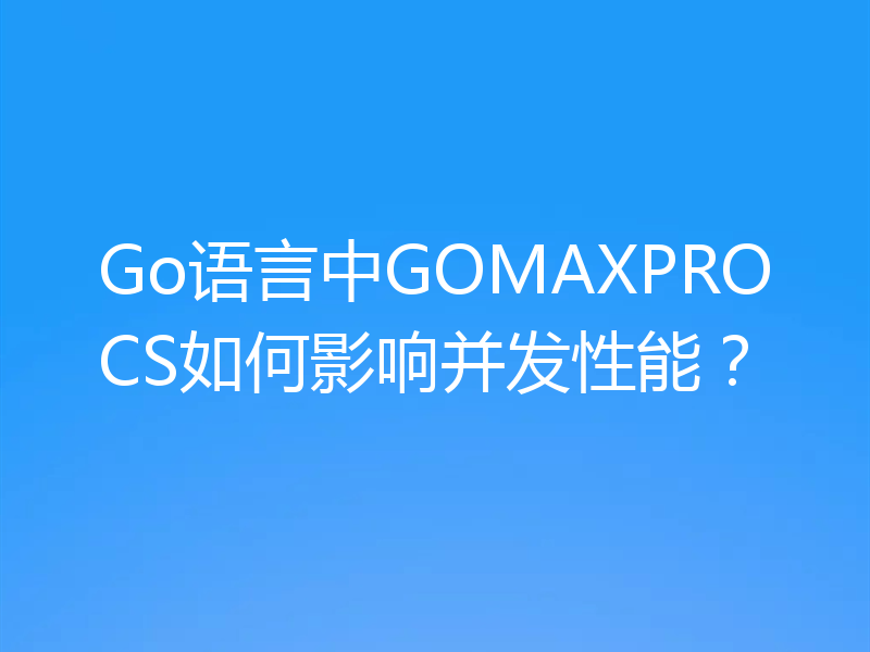 Go语言中GOMAXPROCS如何影响并发性能？