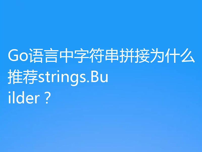 Go语言中字符串拼接为什么推荐strings.Builder？