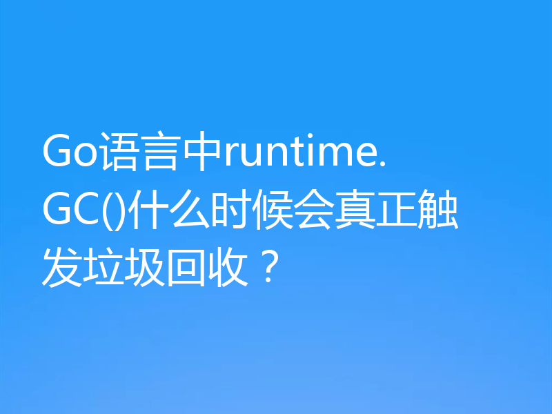 Go语言中runtime.GC()什么时候会真正触发垃圾回收？