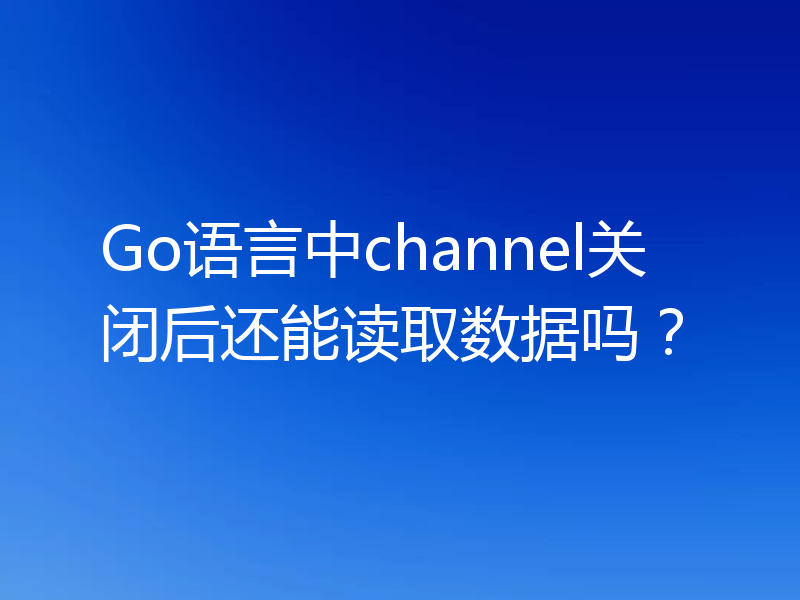 Go语言中channel关闭后还能读取数据吗？