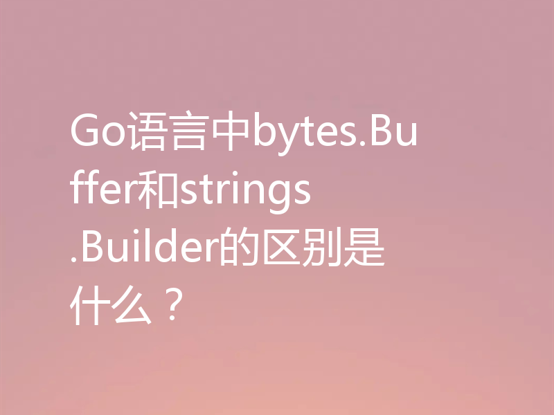 Go语言中bytes.Buffer和strings.Builder的区别是什么？