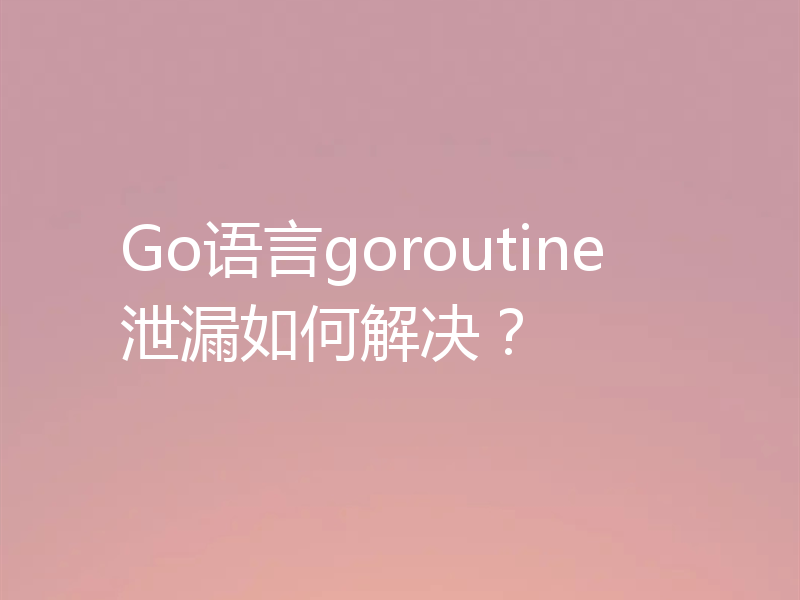 Go语言goroutine泄漏如何解决？