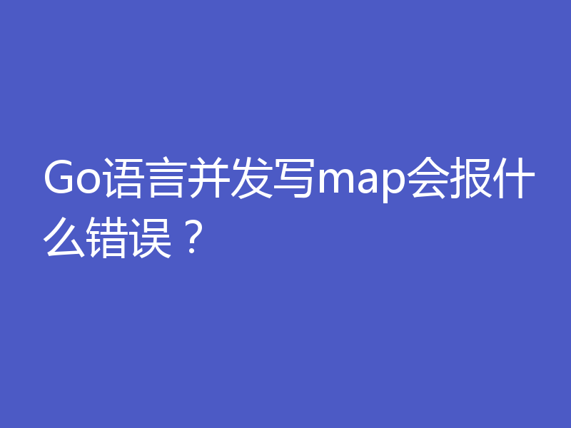 Go语言并发写map会报什么错误？