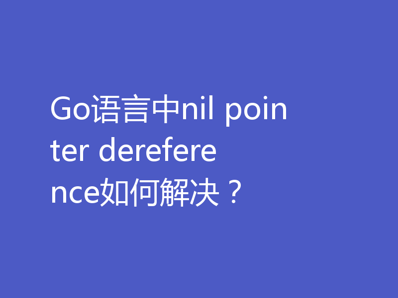 Go语言中nil pointer dereference如何解决？
