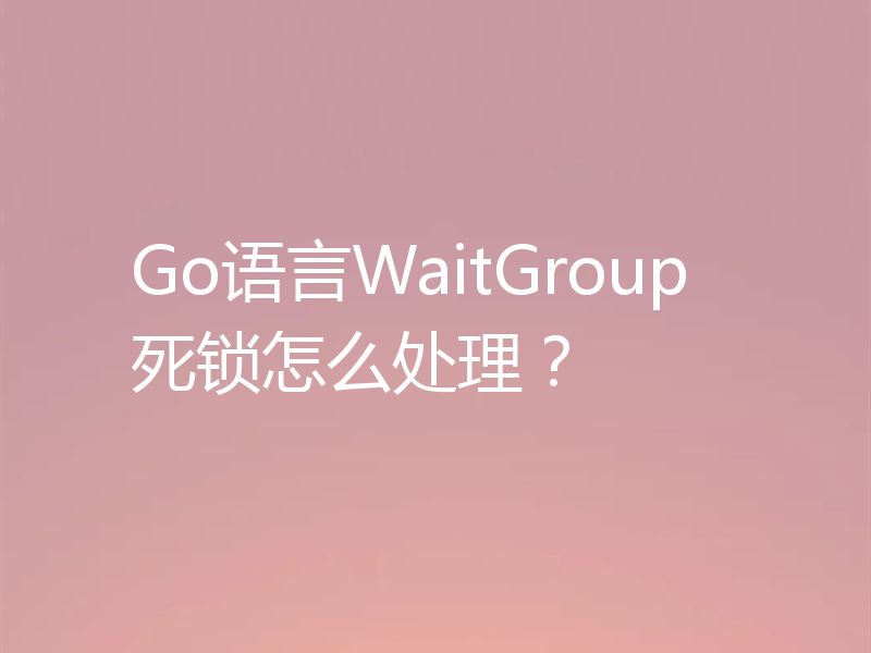Go语言WaitGroup死锁怎么处理？