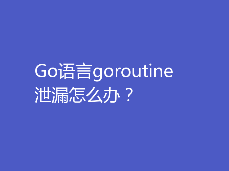 Go语言goroutine泄漏怎么办？