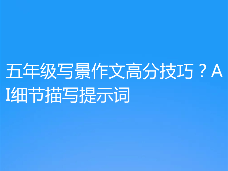 五年级写景作文高分技巧？AI细节描写提示词