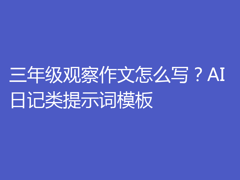 三年级观察作文怎么写？AI日记类提示词模板