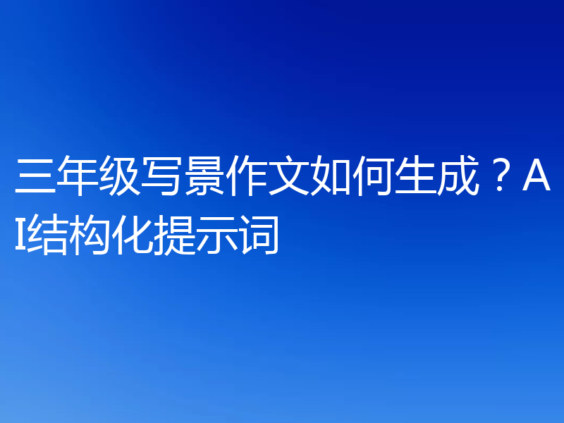 三年级写景作文如何生成？AI结构化提示词