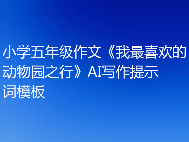 小学五年级作文《我最喜欢的动物园之行》AI写作提示词模板
