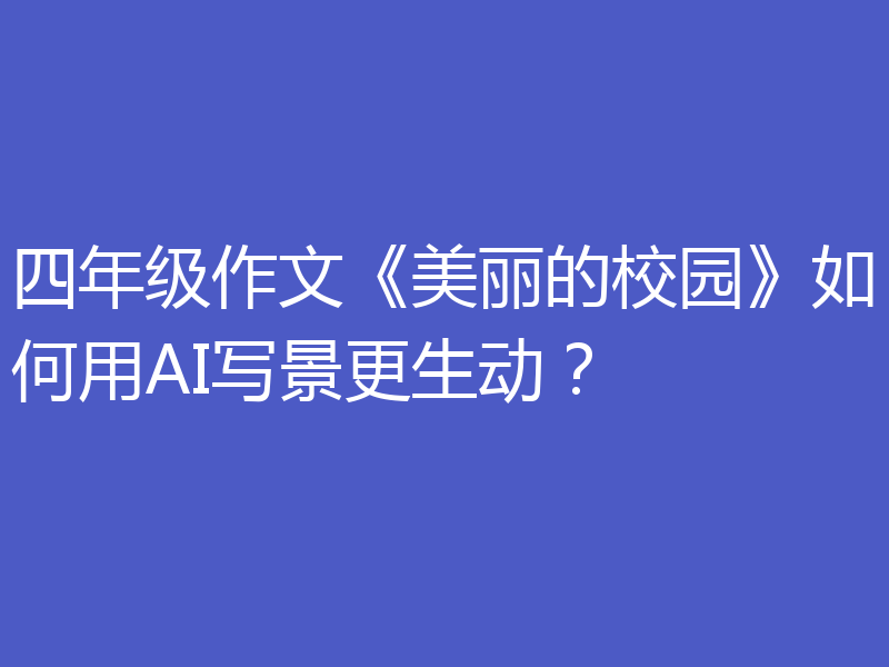 四年级作文《美丽的校园》如何用AI写景更生动？
