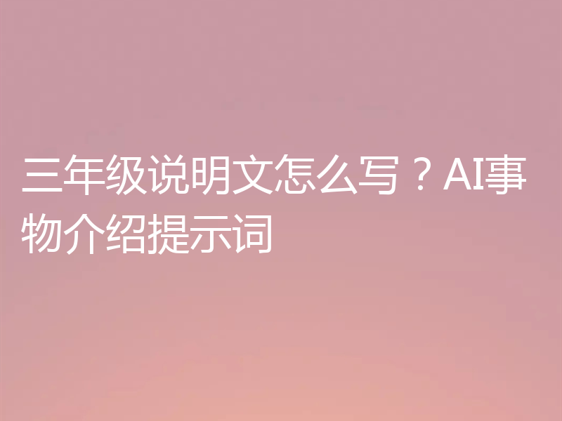 三年级说明文怎么写？AI事物介绍提示词