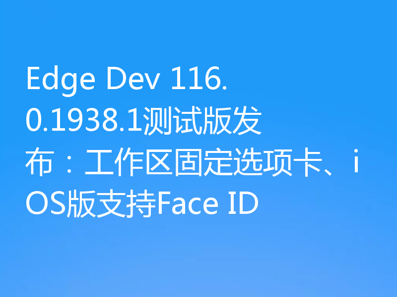 Edge Dev 116.0.1938.1测试版发布:工作区固定选项卡、iOS版支持Face ID