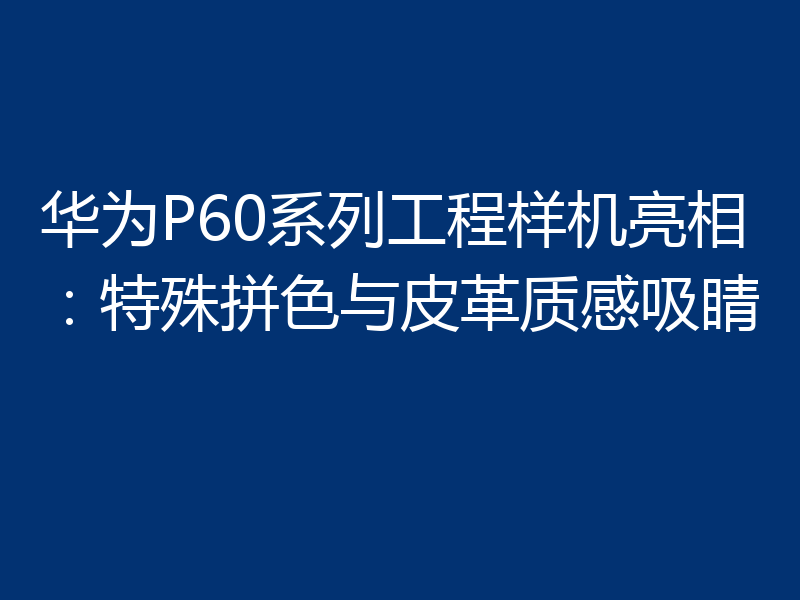 华为P60系列工程样机亮相:特殊拼色与皮革质感吸睛