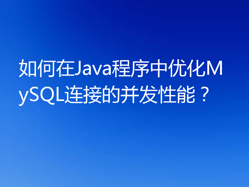 如何在Java程序中优化MySQL连接的并发性能?