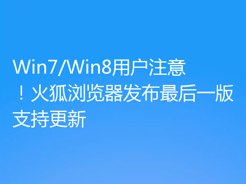 Win7/Win8用户注意!火狐浏览器发布最后一版支持更新