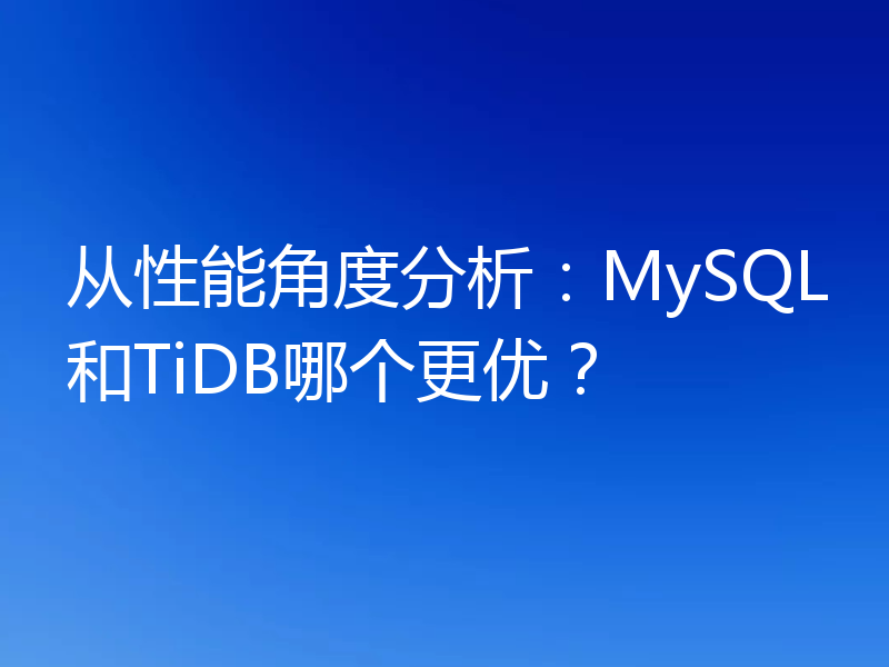 从性能角度分析:MySQL和TiDB哪个更优?