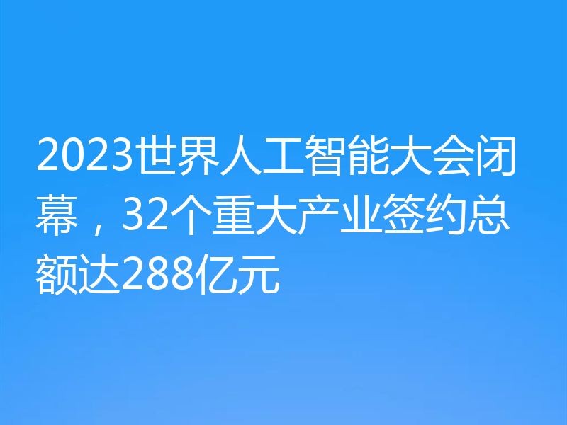 2023世界人工智能大会闭幕,32个重大产业签约总额达288亿元